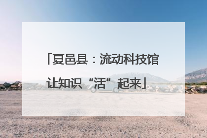 夏邑县：流动科技馆让知识“活”起来