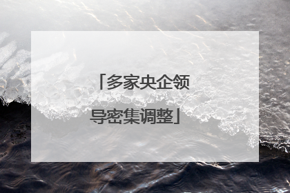 多家央企领导密集调整