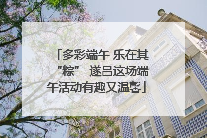 多彩端午 乐在其“粽” 遂昌这场端午活动有趣又温馨