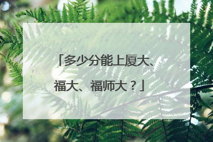 多少分能上厦大、福大、福师大？
