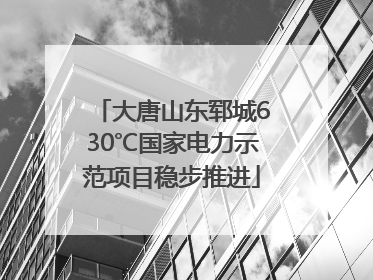 大唐山东郓城630℃国家电力示范项目稳步推进