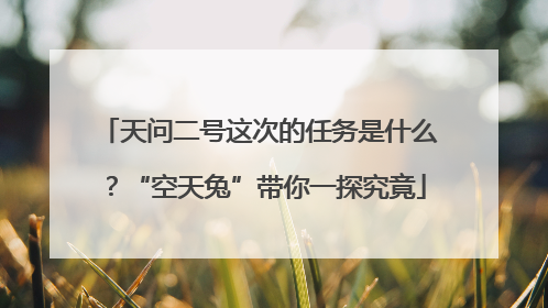 天问二号这次的任务是什么？“空天兔”带你一探究竟