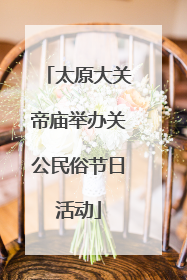 太原大关帝庙举办关公民俗节日活动