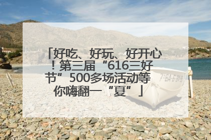 好吃、好玩、好开心！第三届“616三好节”500多场活动等你嗨翻一“夏”