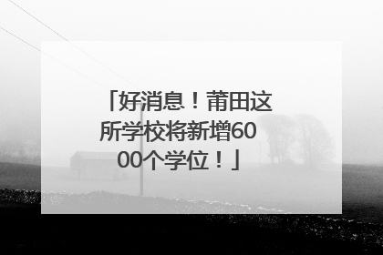 好消息！莆田这所学校将新增6000个学位！