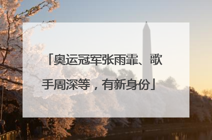 奥运冠军张雨霏、歌手周深等，有新身份