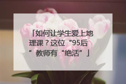 如何让学生爱上地理课？这位“95后”教师有“绝活”