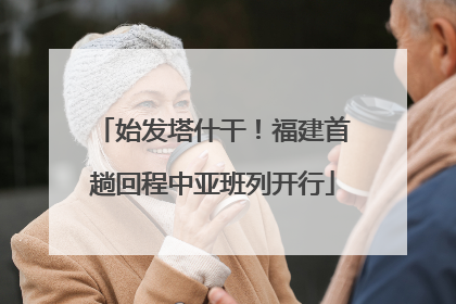 始发塔什干！福建首趟回程中亚班列开行