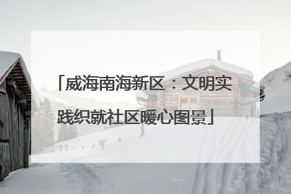 威海南海新区：文明实践织就社区暖心图景
