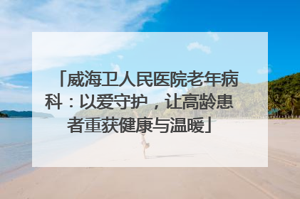 威海卫人民医院老年病科：以爱守护，让高龄患者重获健康与温暖