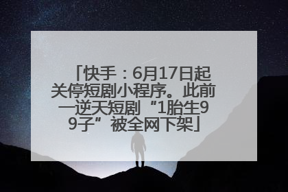 快手：6月17日起关停短剧小程序。此前一逆天短剧“1胎生99子”被全网下架