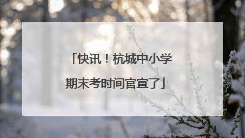 快讯！杭城中小学期末考时间官宣了