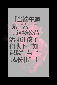 当端午遇见“六一”：这场公益活动让孩子们收下“知识粽”与“成长礼”