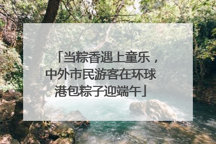 当粽香遇上童乐，中外市民游客在环球港包粽子迎端午