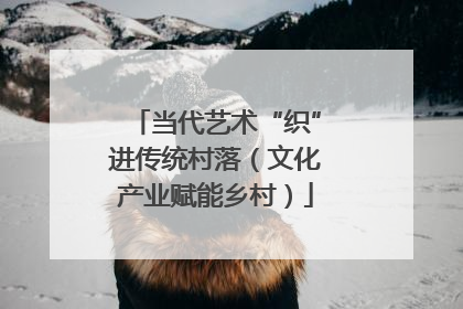 当代艺术“织”进传统村落（文化产业赋能乡村）