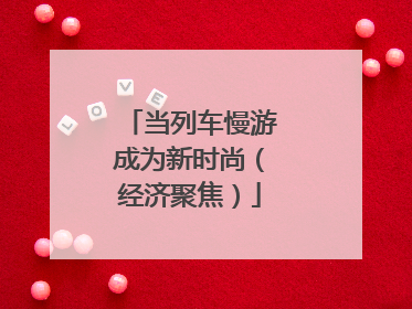 当列车慢游成为新时尚（经济聚焦）