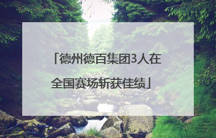 德州德百集团3人在全国赛场斩获佳绩