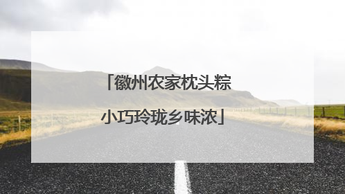 徽州农家枕头粽 小巧玲珑乡味浓