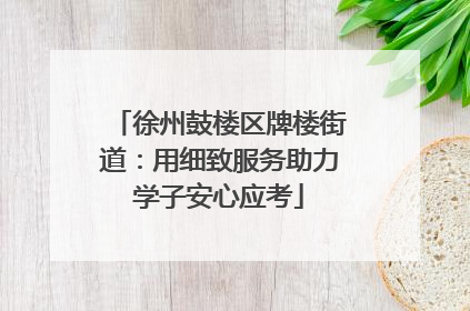 徐州鼓楼区牌楼街道：用细致服务助力学子安心应考