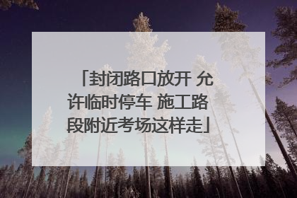 封闭路口放开 允许临时停车 施工路段附近考场这样走