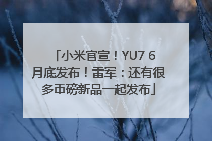 小米官宣！YU7 6月底发布！雷军：还有很多重磅新品一起发布