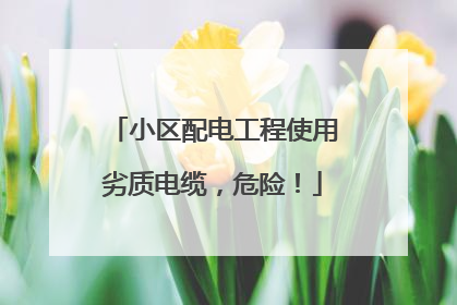 小区配电工程使用劣质电缆，危险！