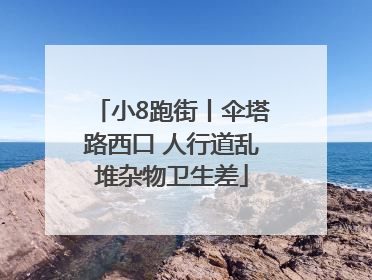 小8跑街丨伞塔路西口 人行道乱堆杂物卫生差