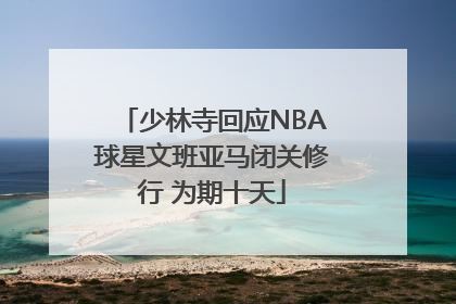 少林寺回应NBA球星文班亚马闭关修行 为期十天