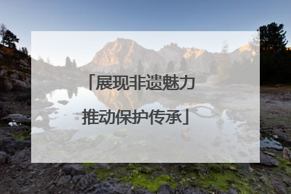 展现非遗魅力 推动保护传承
