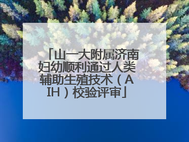 山一大附属济南妇幼顺利通过人类辅助生殖技术（AIH）校验评审