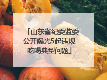 山东省纪委监委公开曝光5起违规吃喝典型问题