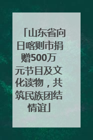 山东省向日喀则市捐赠500万元节目及文化读物，共筑民族团结情谊