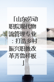 山东劳动职院现代物流管理专业：打造乡村振兴职教改革齐鲁样板