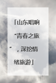山东唱响“青春之旅”，深挖情绪旅游