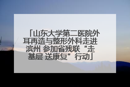 山东大学第二医院外耳再造与整形外科走进滨州 参加省残联“走基层 送康复”行动