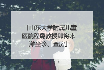 山东大学附属儿童医院程璐教授即将来潍坐诊、查房