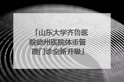 山东大学齐鲁医院德州医院体重管理门诊全新升级