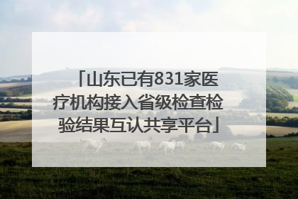 山东已有831家医疗机构接入省级检查检验结果互认共享平台