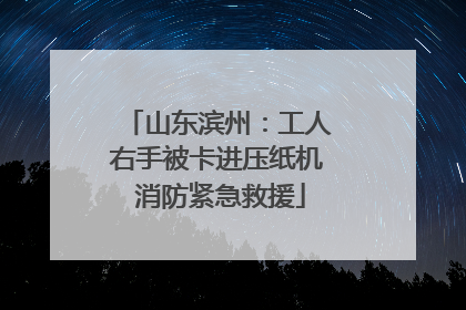 山东滨州：工人右手被卡进压纸机 消防紧急救援