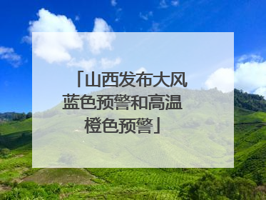 山西发布大风蓝色预警和高温橙色预警