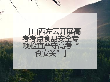 山西左云开展高考考点食品安全专项检查严守高考“食安关”
