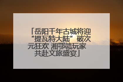 岳阳千年古城将迎“提瓦特大陆”破次元狂欢 湘鄂赣玩家共赴文旅盛宴