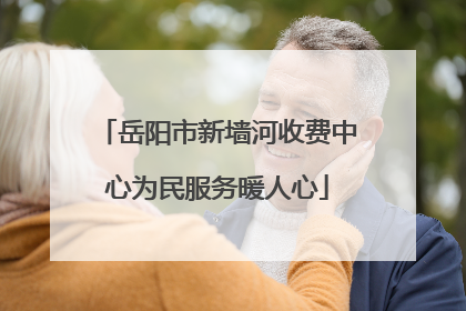 岳阳市新墙河收费中心为民服务暖人心