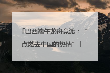 巴西端午龙舟竞渡：“点燃去中国的热情”