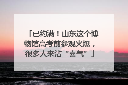 已约满！山东这个博物馆高考前参观火爆，很多人来沾“喜气”
