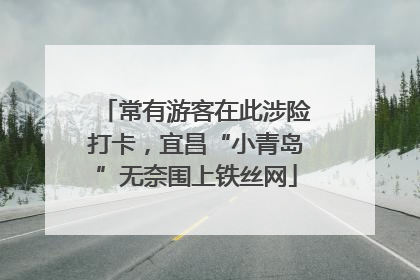 常有游客在此涉险打卡,宜昌“小青岛”无奈围上铁丝网