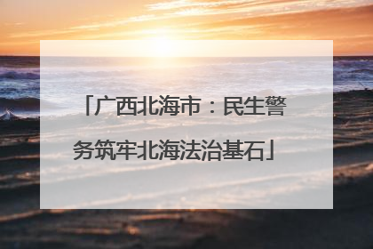 广西北海市：民生警务筑牢北海法治基石