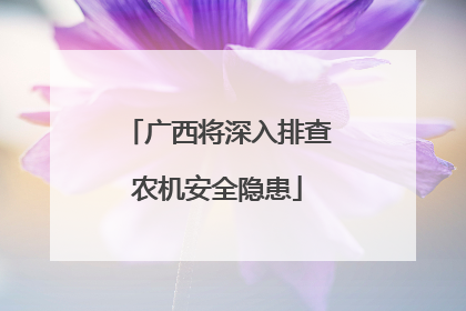广西将深入排查农机安全隐患