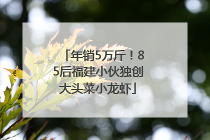 年销5万斤！85后福建小伙独创大头菜小龙虾