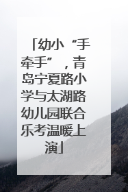 幼小“手牵手”，青岛宁夏路小学与太湖路幼儿园联合乐考温暖上演